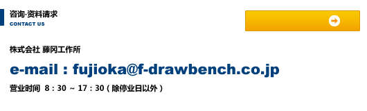 咨询‧资料请求 株式会社 藤冈工作所 e-mail:fujioka@f-drawbench.co.jp 营业时间  8：30～17：30（除停业日以外）